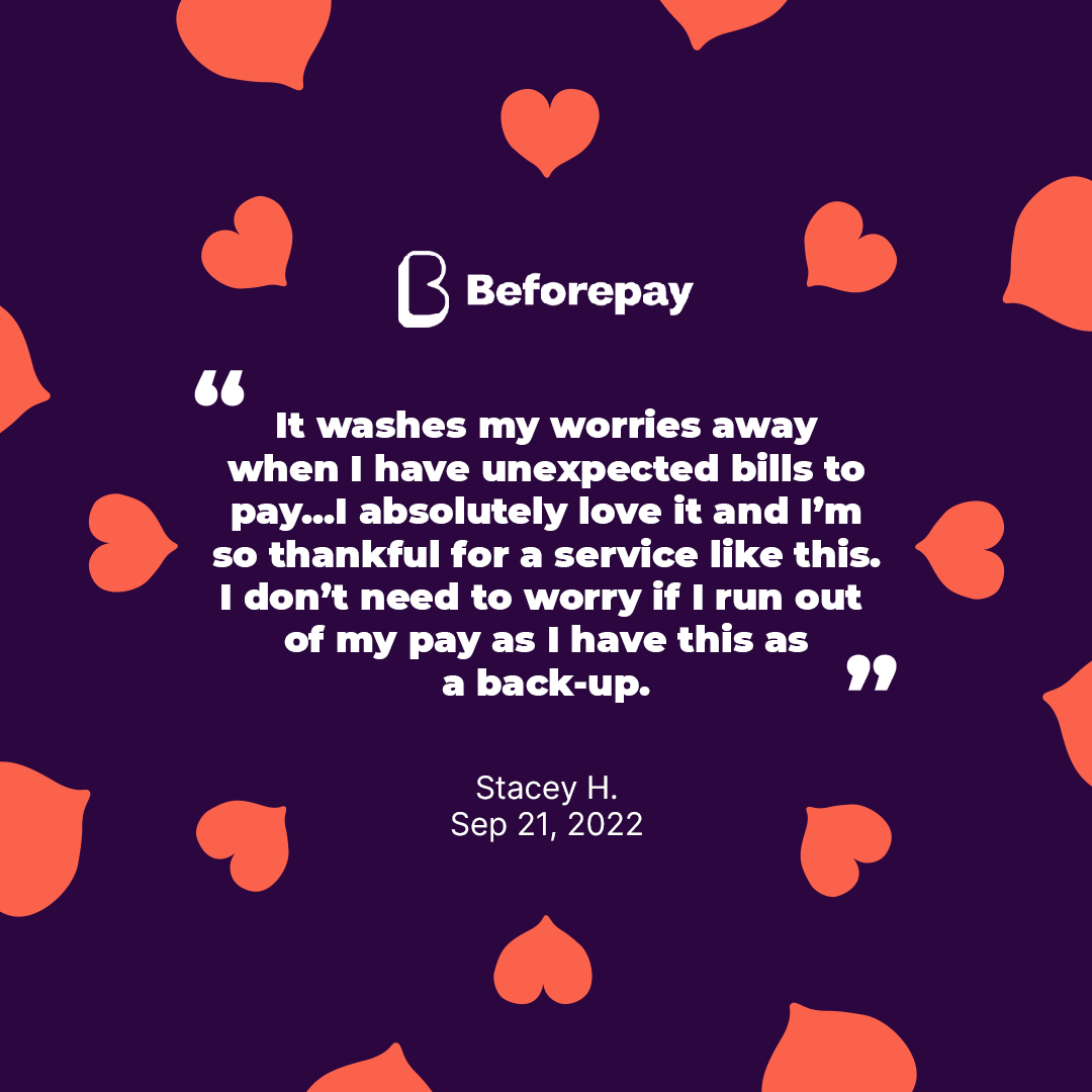 Beforepay helps customers manage their bills providing a source of extra cash to help pay for bills that are unplanned, or when they are short on cash.
