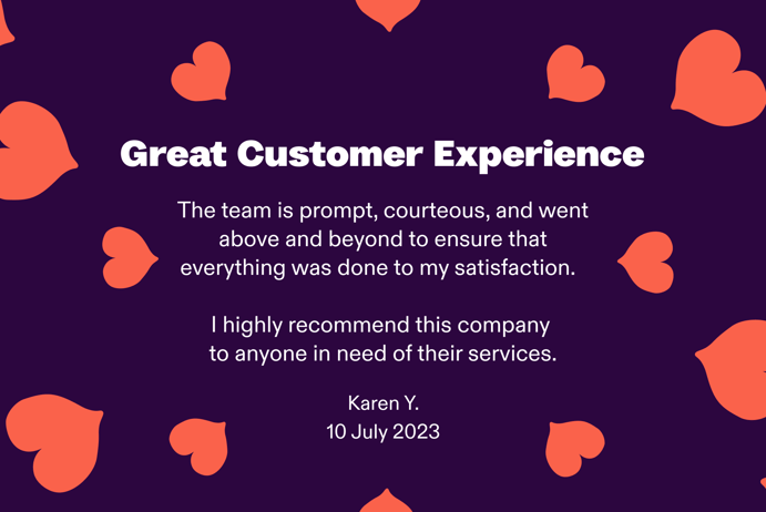 Great Customer Experience. The team is propmt, courteous, and went above and beyond to ensure that everything was done to my satisfaction. I highly recommend this company to anyone in need of their services. by Karen Y. 10 July 2023